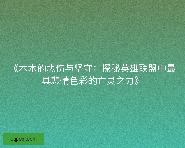 《木木的悲伤与坚守：探秘英雄联盟中最具悲情色彩的亡灵之力》