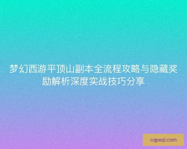梦幻西游平顶山副本全流程攻略与隐藏奖励解析深度实战技巧分享