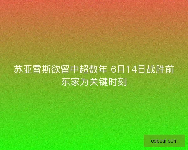 苏亚雷斯欲留中超数年 6月14日战胜前东家为关键时刻 苏亚雷斯欲留中超数年 6月14日战胜前东家为关键时刻