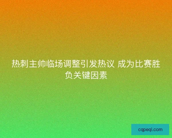热刺主帅临场调整引发热议 成为比赛胜负关键因素 热刺主帅临场调整引发热议 成为比赛胜负关键因素