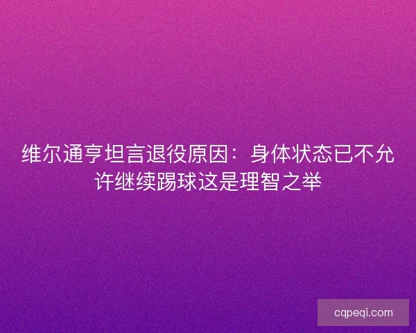 维尔通亨坦言退役原因：身体状态已不允许继续踢球这是理智之举