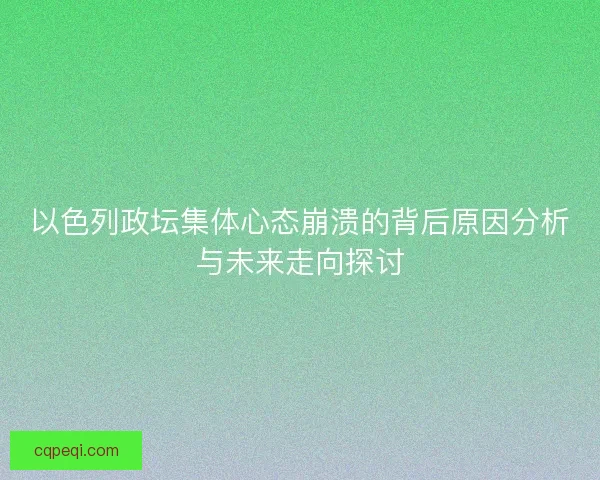 以色列政坛集体心态崩溃的背后原因分析与未来走向探讨 以色列政坛集体心态崩溃的背后原因分析与未来走向探讨