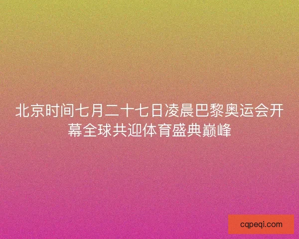 北京时间七月二十七日凌晨巴黎奥运会开幕全球共迎体育盛典巅峰 北京时间七月二十七日凌晨巴黎奥运会开幕全球共迎体育盛典巅峰