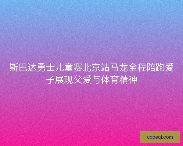 斯巴达勇士儿童赛北京站马龙全程陪跑爱子展现父爱与体育精神