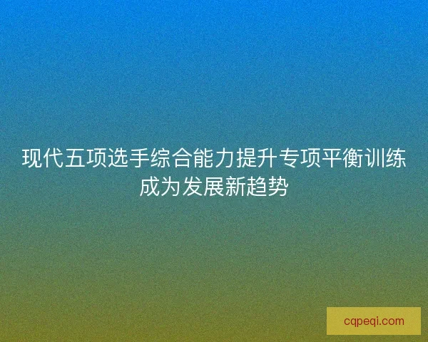 现代五项选手综合能力提升专项平衡训练成为发展新趋势