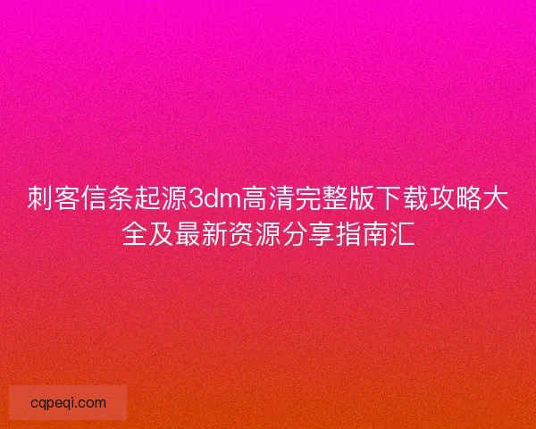 刺客信条起源3dm高清完整版下载攻略大全及最新资源分享指南汇