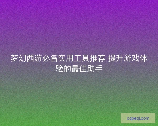 梦幻西游必备实用工具推荐 提升游戏体验的最佳助手