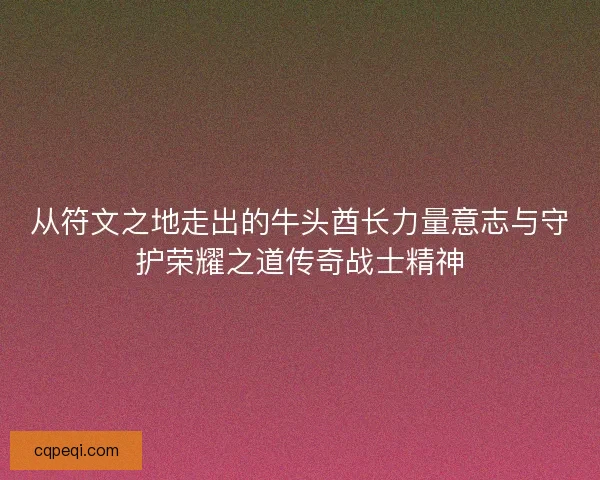 从符文之地走出的牛头酋长力量意志与守护荣耀之道传奇战士精神
