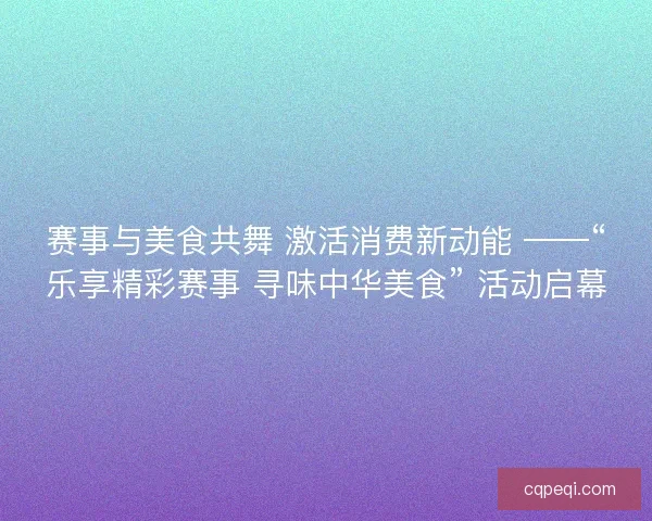 赛事与美食共舞 激活消费新动能 ——“乐享精彩赛事 寻味中华美食” 活动启幕