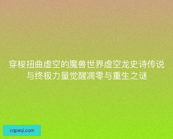 穿梭扭曲虚空的魔兽世界虚空龙史诗传说与终极力量觉醒凋零与重生之谜