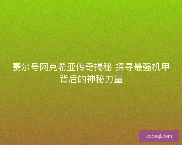 赛尔号阿克希亚传奇揭秘 探寻最强机甲背后的神秘力量
