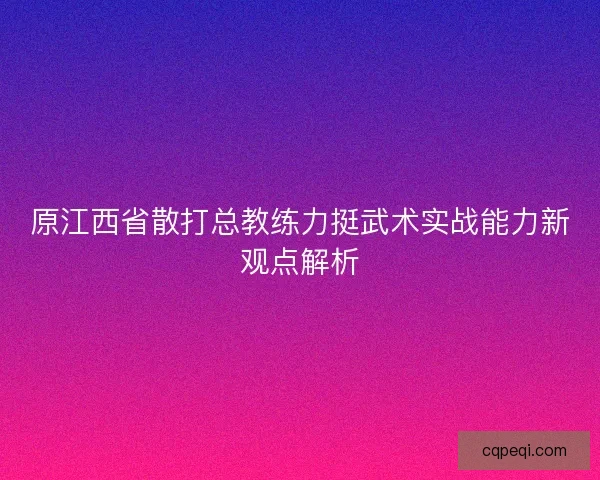 原江西省散打总教练力挺武术实战能力新观点解析