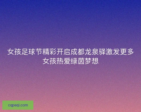 女孩足球节精彩开启成都龙泉驿激发更多女孩热爱绿茵梦想