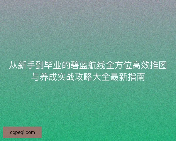 从新手到毕业的碧蓝航线全方位高效推图与养成实战攻略大全最新指南 从新手到毕业的碧蓝航线全方位高效推图与养成实战攻略大全最新指南