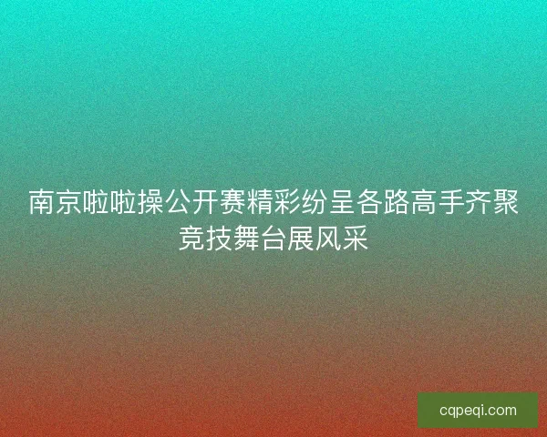 南京啦啦操公开赛精彩纷呈各路高手齐聚竞技舞台展风采 南京啦啦操公开赛精彩纷呈各路高手齐聚竞技舞台展风采