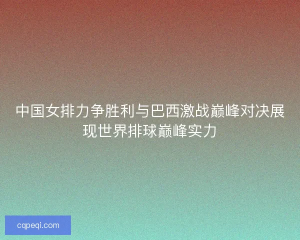 中国女排力争胜利与巴西激战巅峰对决展现世界排球巅峰实力 中国女排力争胜利与巴西激战巅峰对决展现世界排球巅峰实力